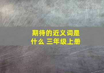 期待的近义词是什么 三年级上册